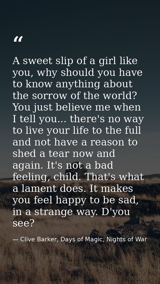 A sweet slip of a girl like you, why should you have to know anything about the sorrow of the world? You just believe me — Clive Barker, Days of Magic, Nights of War