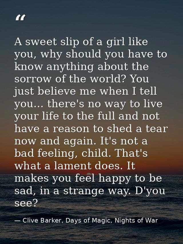 A sweet slip of a girl like you, why should you have to know anything about the sorrow of the world? You just believe me — Clive Barker, Days of Magic, Nights of War