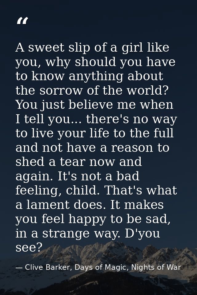 A sweet slip of a girl like you, why should you have to know anything about the sorrow of the world? You just believe me — Clive Barker, Days of Magic, Nights of War