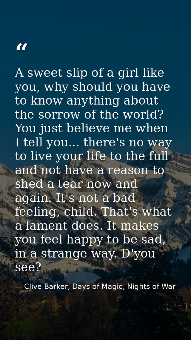 A sweet slip of a girl like you, why should you have to know anything about the sorrow of the world? You just believe me — Clive Barker, Days of Magic, Nights of War