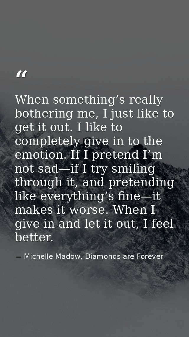 When something’s really bothering me, I just like to get it out. I like to completely give in to the emotion. If I prete — Michelle Madow, Diamonds are Forever