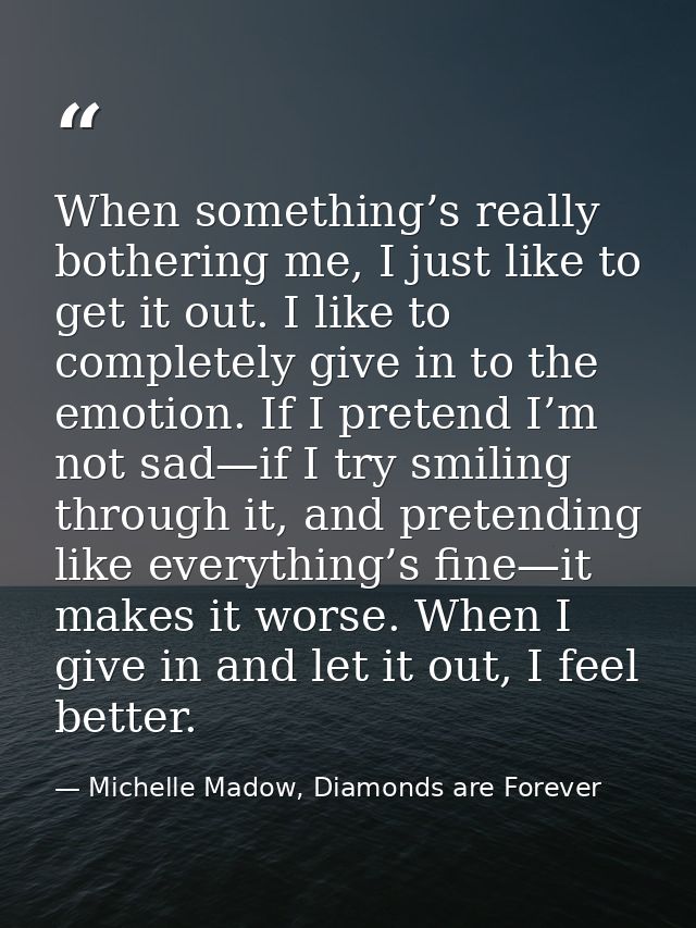 When something’s really bothering me, I just like to get it out. I like to completely give in to the emotion. If I prete — Michelle Madow, Diamonds are Forever