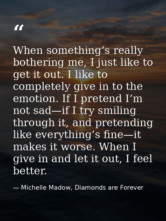 When something’s really bothering me, I just like to get it out. I like to completely give in to the emotion. If I prete — Michelle Madow, Diamonds are Forever