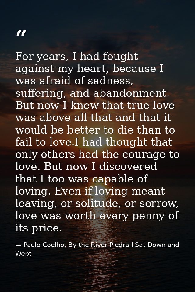 For years, I had fought against my heart, because I was afraid of sadness, suffering, and abandonment. But now I knew th — Paulo Coelho, By the River Piedra I Sat Down and Wept