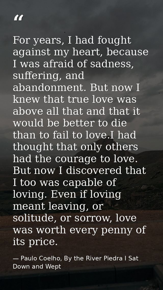 For years, I had fought against my heart, because I was afraid of sadness, suffering, and abandonment. But now I knew th — Paulo Coelho, By the River Piedra I Sat Down and Wept