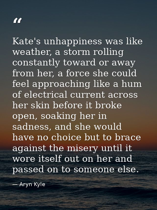 Kate's unhappiness was like weather, a storm rolling constantly toward or away from her, a force she could feel approach — Aryn Kyle