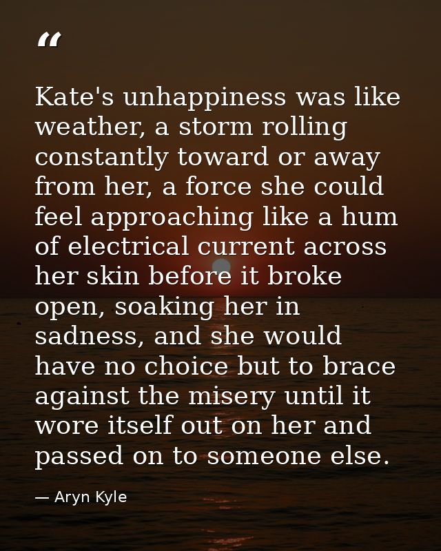 Kate's unhappiness was like weather, a storm rolling constantly toward or away from her, a force she could feel approach — Aryn Kyle