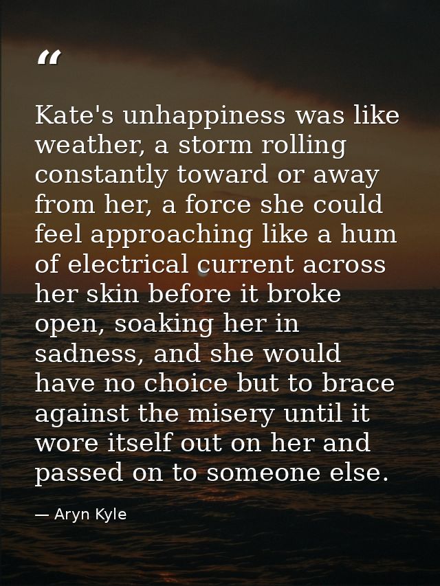 Kate's unhappiness was like weather, a storm rolling constantly toward or away from her, a force she could feel approach — Aryn Kyle