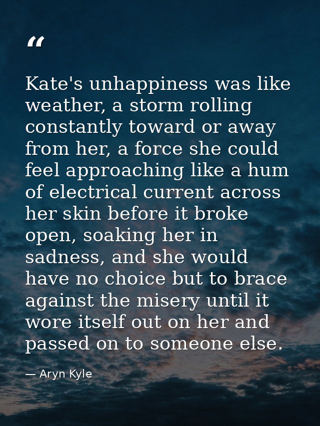 Kate's unhappiness was like weather, a storm rolling constantly toward or away from her, a force she could feel approach — Aryn Kyle