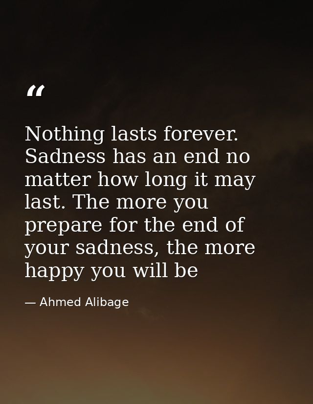 Nothing lasts forever. Sadness has an end no matter how long it may last. The more you prepare for the end of your sadne — Ahmed Alibage