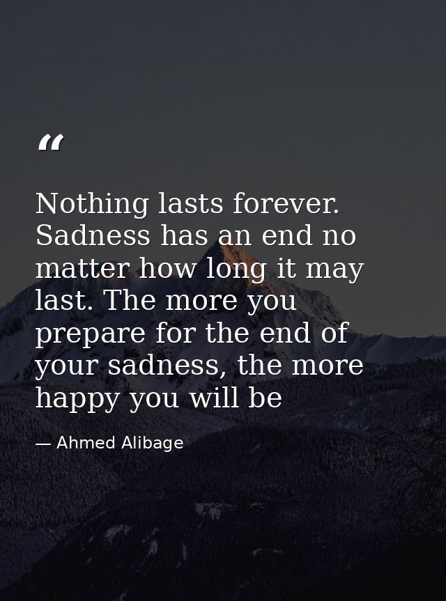 Nothing lasts forever. Sadness has an end no matter how long it may last. The more you prepare for the end of your sadne — Ahmed Alibage