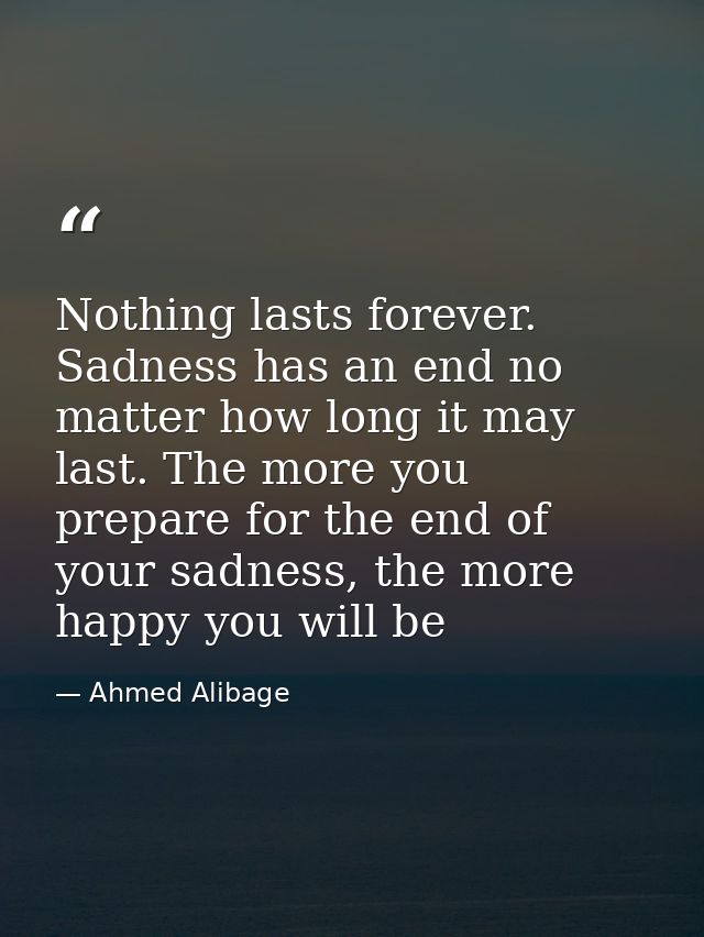 Nothing lasts forever. Sadness has an end no matter how long it may last. The more you prepare for the end of your sadne — Ahmed Alibage
