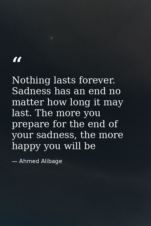 Nothing lasts forever. Sadness has an end no matter how long it may last. The more you prepare for the end of your sadne — Ahmed Alibage