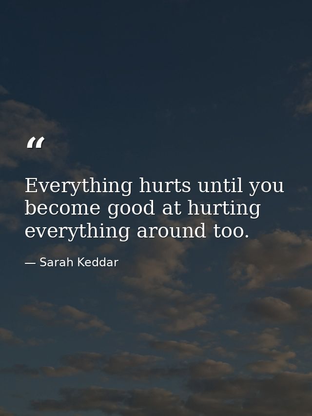 Everything hurts until you become good at hurting everything around too. — Sarah Keddar