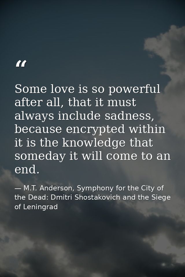 Some love is so powerful after all, that it must always include sadness, because encrypted within it is the knowledge th — M.T. Anderson, Symphony for the City of the Dead: Dmitri Shostakovich and the Siege of Leningrad
