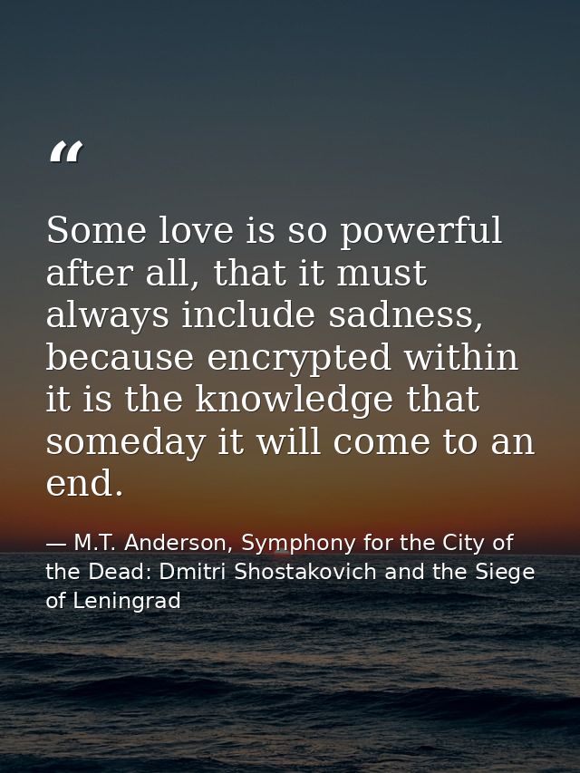 Some love is so powerful after all, that it must always include sadness, because encrypted within it is the knowledge th — M.T. Anderson, Symphony for the City of the Dead: Dmitri Shostakovich and the Siege of Leningrad