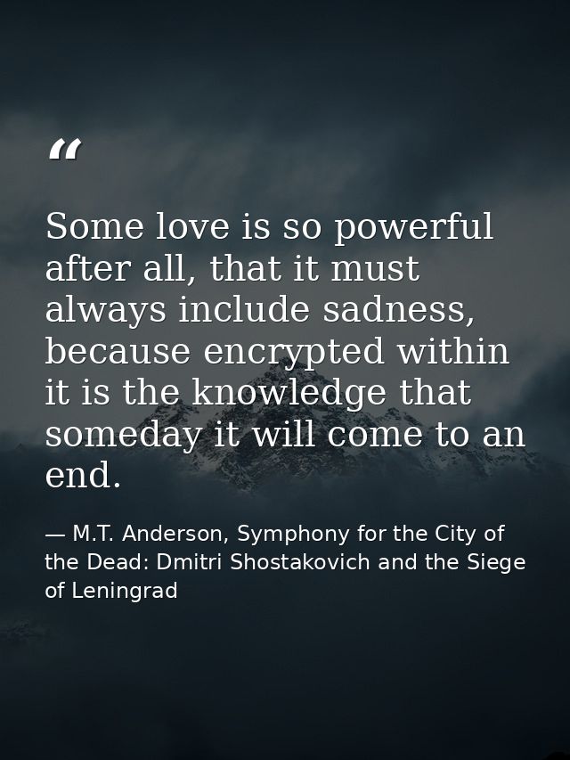 Some love is so powerful after all, that it must always include sadness, because encrypted within it is the knowledge th — M.T. Anderson, Symphony for the City of the Dead: Dmitri Shostakovich and the Siege of Leningrad