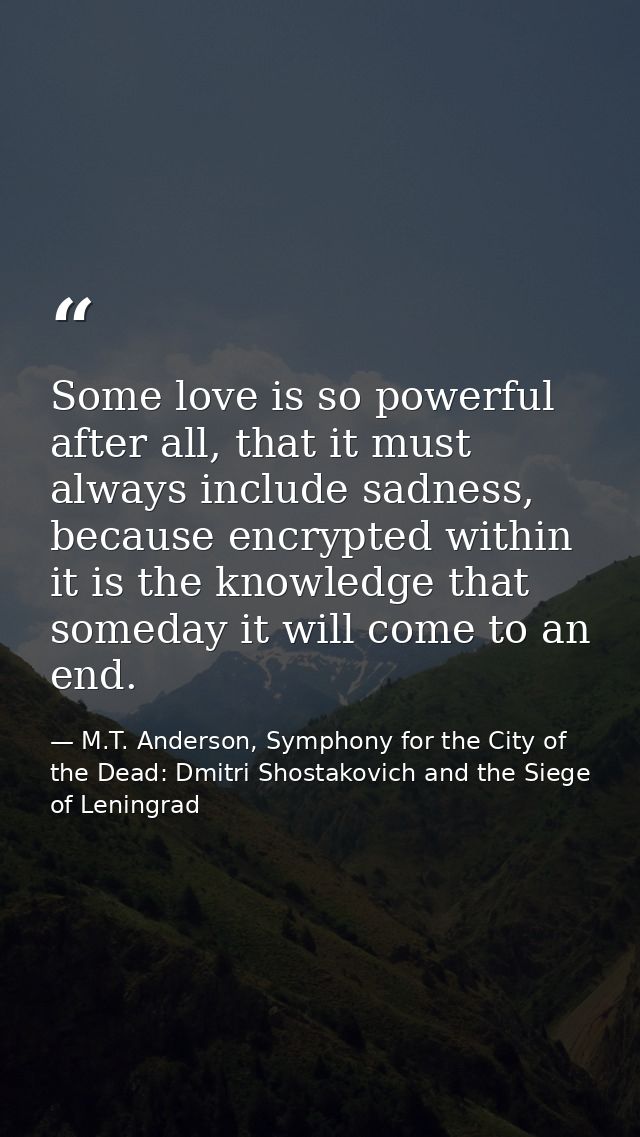 Some love is so powerful after all, that it must always include sadness, because encrypted within it is the knowledge th — M.T. Anderson, Symphony for the City of the Dead: Dmitri Shostakovich and the Siege of Leningrad