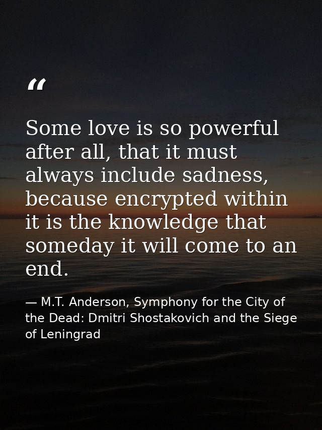 Some love is so powerful after all, that it must always include sadness, because encrypted within it is the knowledge th — M.T. Anderson, Symphony for the City of the Dead: Dmitri Shostakovich and the Siege of Leningrad