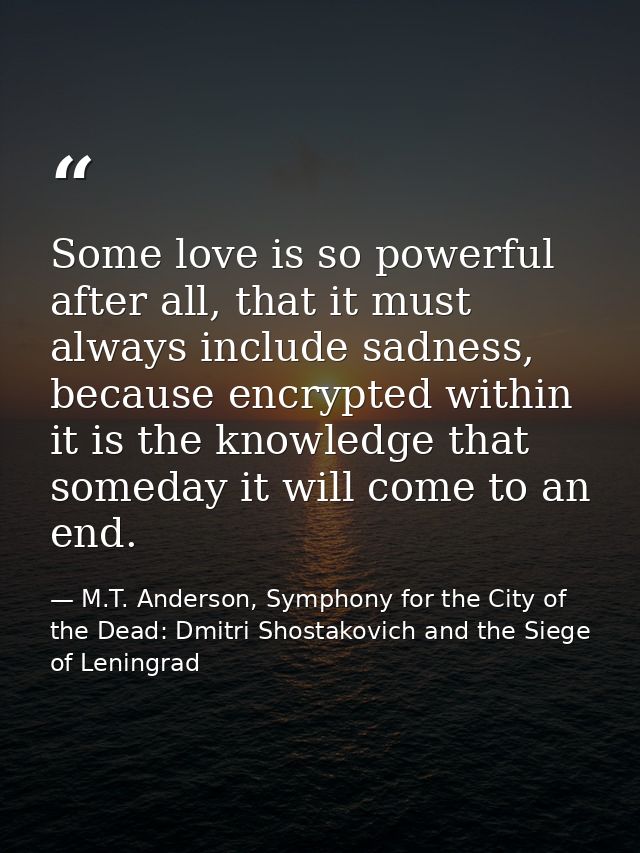 Some love is so powerful after all, that it must always include sadness, because encrypted within it is the knowledge th — M.T. Anderson, Symphony for the City of the Dead: Dmitri Shostakovich and the Siege of Leningrad