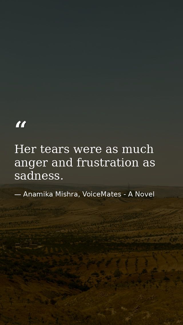 Her tears were as much anger and frustration as sadness. — Anamika Mishra, VoiceMates - A Novel
