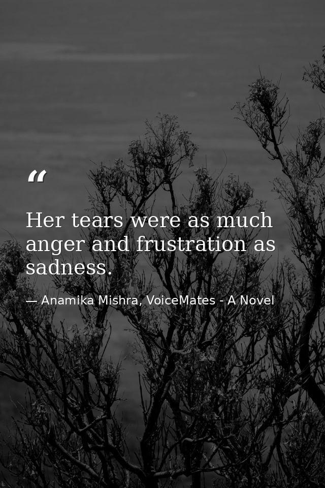 Her tears were as much anger and frustration as sadness. — Anamika Mishra, VoiceMates - A Novel