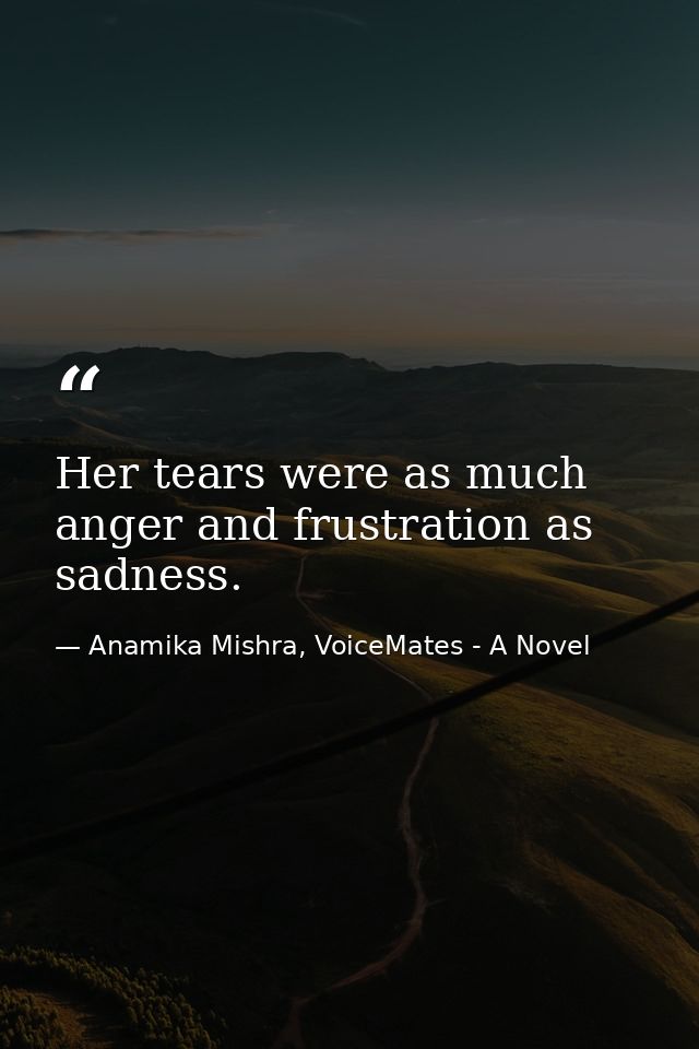 Her tears were as much anger and frustration as sadness. — Anamika Mishra, VoiceMates - A Novel