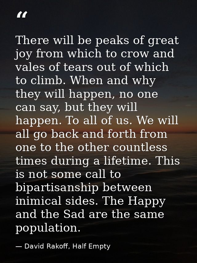 There will be peaks of great joy from which to crow and vales of tears out of which to climb. When and why they will hap — David Rakoff, Half Empty
