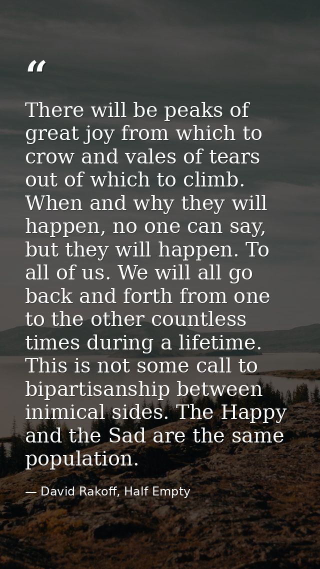 There will be peaks of great joy from which to crow and vales of tears out of which to climb. When and why they will hap — David Rakoff, Half Empty