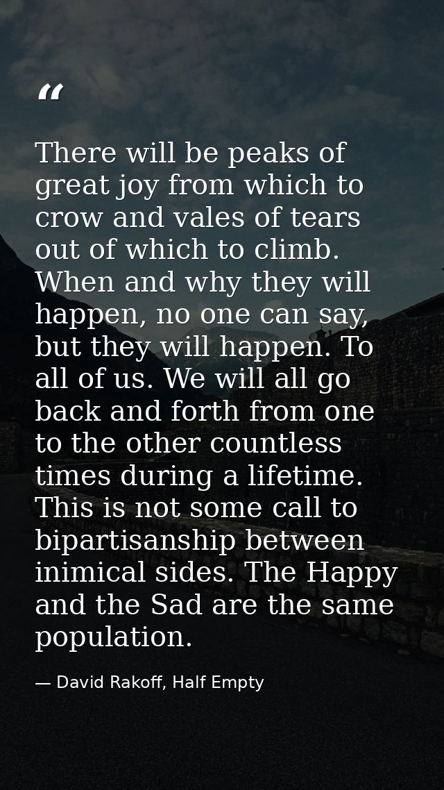 There will be peaks of great joy from which to crow and vales of tears out of which to climb. When and why they will hap — David Rakoff, Half Empty