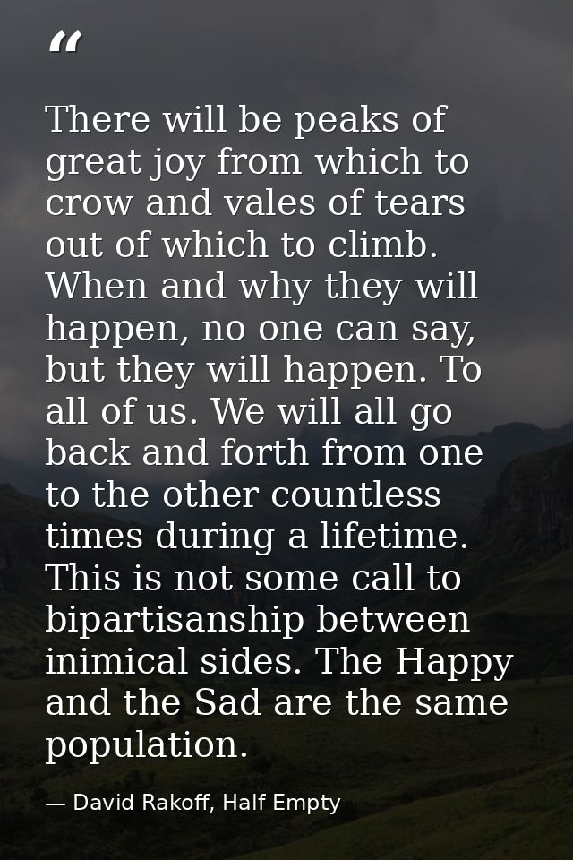 There will be peaks of great joy from which to crow and vales of tears out of which to climb. When and why they will hap — David Rakoff, Half Empty