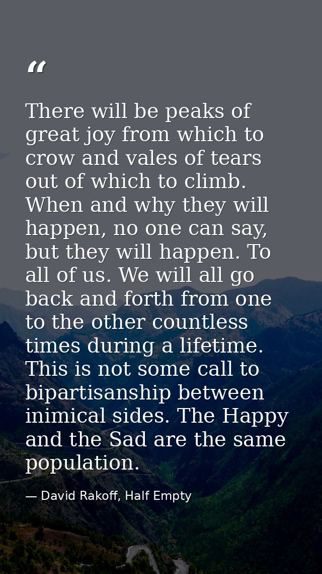 There will be peaks of great joy from which to crow and vales of tears out of which to climb. When and why they will hap — David Rakoff, Half Empty