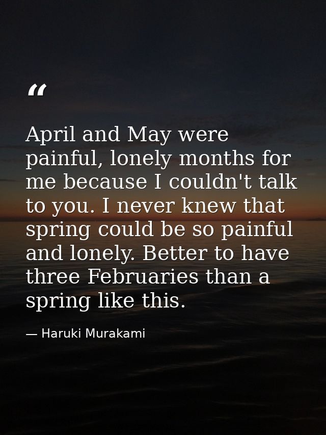 April and May were painful, lonely months for me because I couldn't talk to you. I never knew that spring could be so pa — Haruki Murakami