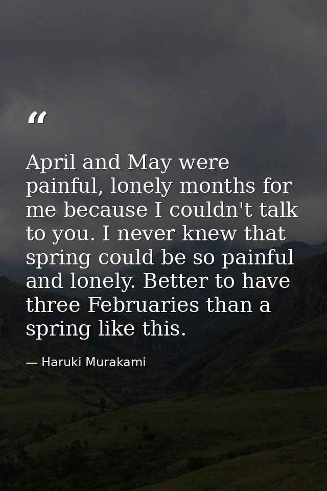 April and May were painful, lonely months for me because I couldn't talk to you. I never knew that spring could be so pa — Haruki Murakami