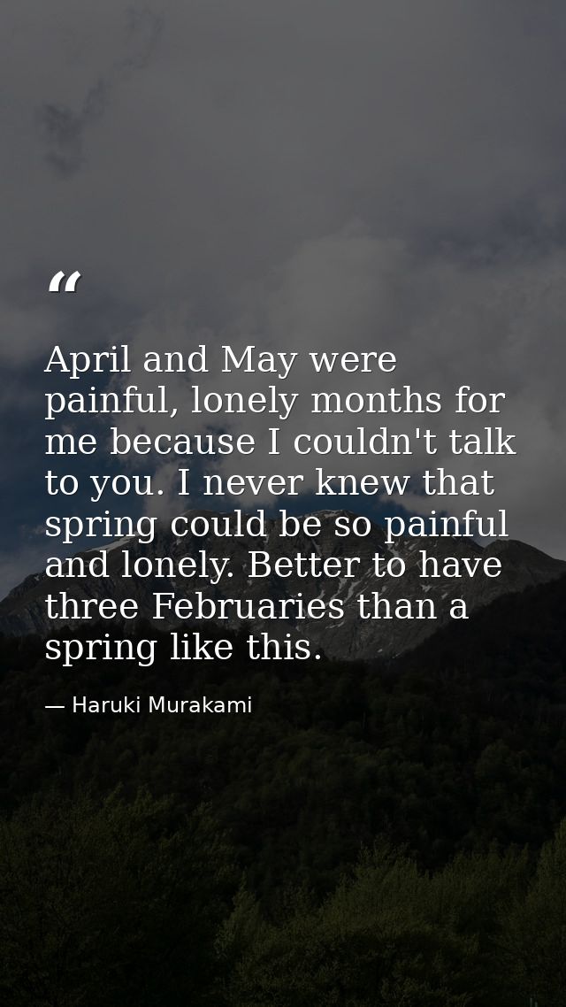 April and May were painful, lonely months for me because I couldn't talk to you. I never knew that spring could be so pa — Haruki Murakami