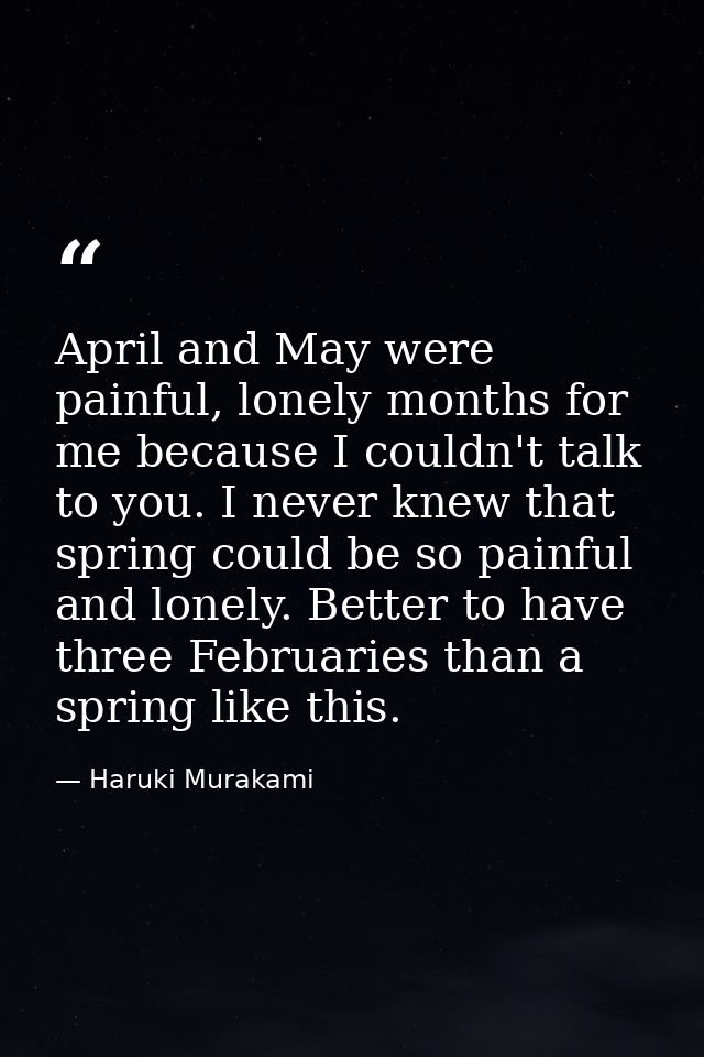 April and May were painful, lonely months for me because I couldn't talk to you. I never knew that spring could be so pa — Haruki Murakami