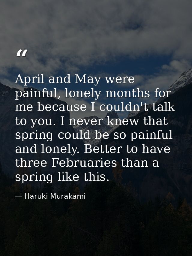 April and May were painful, lonely months for me because I couldn't talk to you. I never knew that spring could be so pa — Haruki Murakami