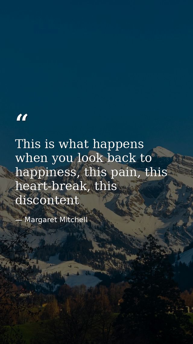 This is what happens when you look back to happiness, this pain, this heart-break, this discontent — Margaret Mitchell