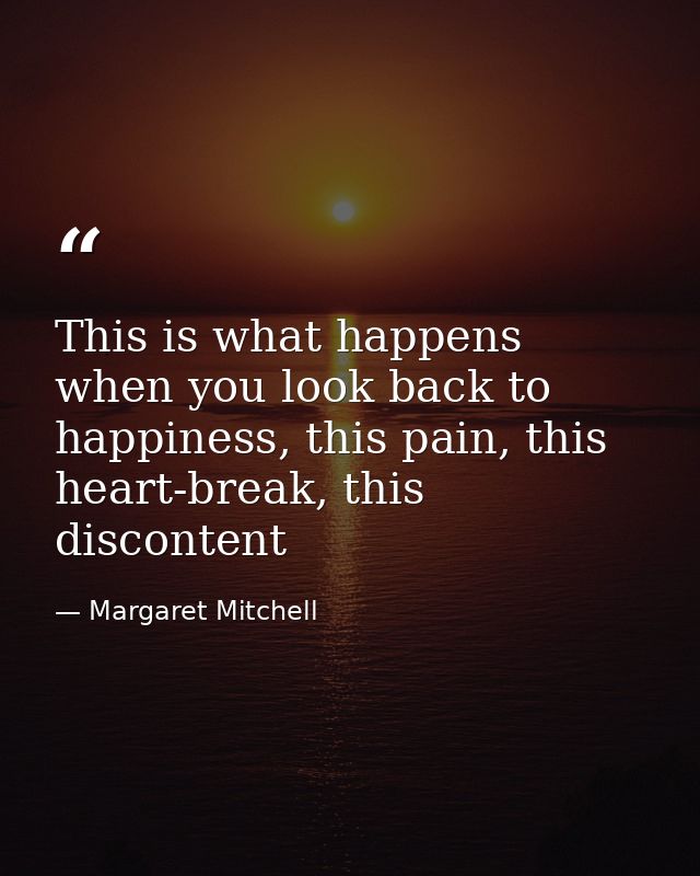 This is what happens when you look back to happiness, this pain, this heart-break, this discontent — Margaret Mitchell