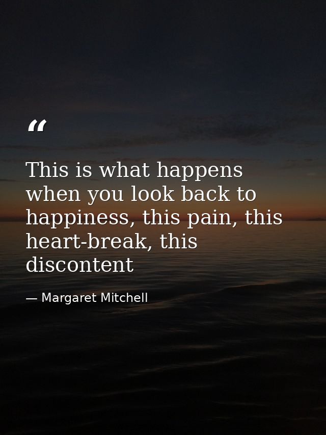 This is what happens when you look back to happiness, this pain, this heart-break, this discontent — Margaret Mitchell