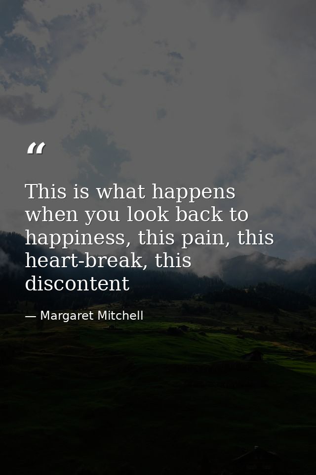 This is what happens when you look back to happiness, this pain, this heart-break, this discontent — Margaret Mitchell