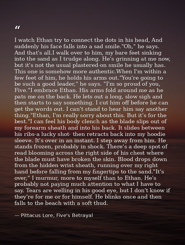 I watch Ethan try to connect the dots in his head, And suddenly his face falls into a sad smile."Oh," he says. And that' — Pittacus Lore, Five's Betrayal
