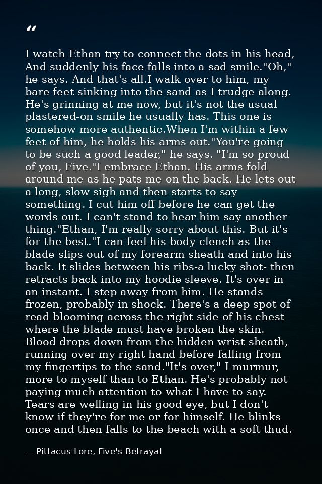 I watch Ethan try to connect the dots in his head, And suddenly his face falls into a sad smile."Oh," he says. And that' — Pittacus Lore, Five's Betrayal