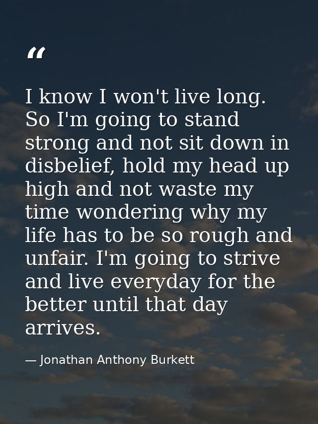 I know I won't live long. So I'm going to stand strong and not sit down in disbelief, hold my head up high and not waste — Jonathan Anthony Burkett