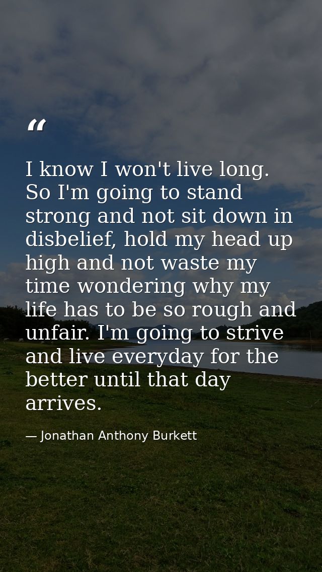 I know I won't live long. So I'm going to stand strong and not sit down in disbelief, hold my head up high and not waste — Jonathan Anthony Burkett