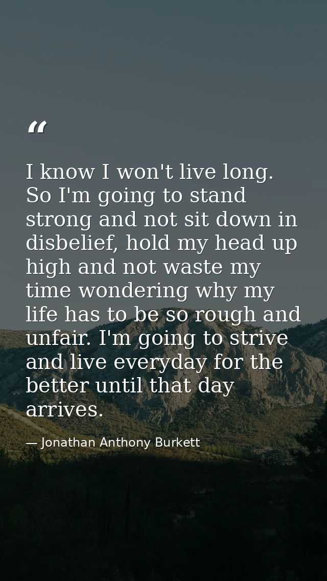 I know I won't live long. So I'm going to stand strong and not sit down in disbelief, hold my head up high and not waste — Jonathan Anthony Burkett