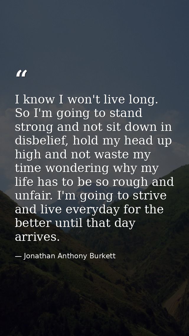I know I won't live long. So I'm going to stand strong and not sit down in disbelief, hold my head up high and not waste — Jonathan Anthony Burkett