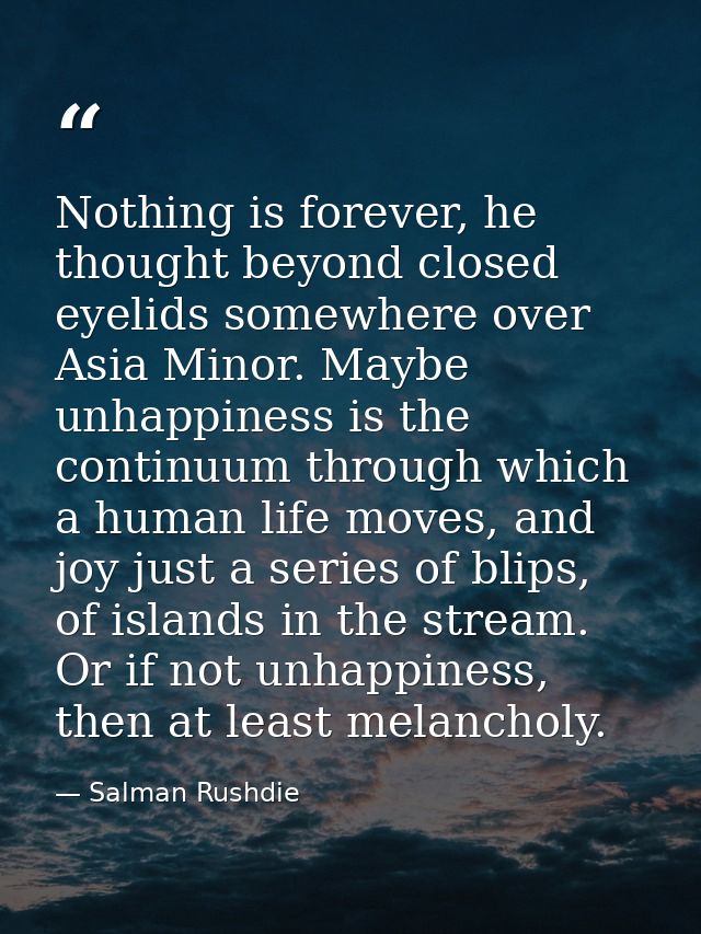 Nothing is forever, he thought beyond closed eyelids somewhere over Asia Minor. Maybe unhappiness is the continuum throu — Salman Rushdie