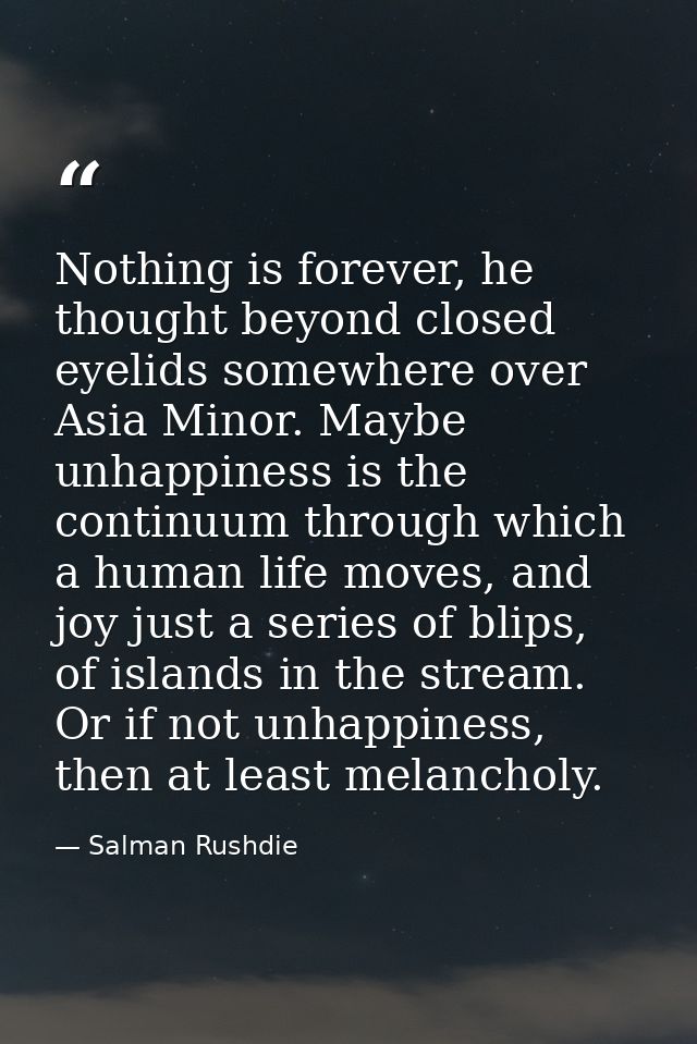 Nothing is forever, he thought beyond closed eyelids somewhere over Asia Minor. Maybe unhappiness is the continuum throu — Salman Rushdie