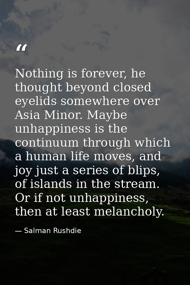 Nothing is forever, he thought beyond closed eyelids somewhere over Asia Minor. Maybe unhappiness is the continuum throu — Salman Rushdie